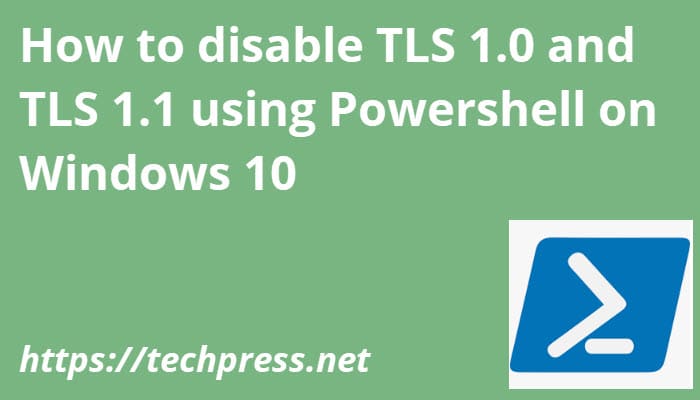 How to disable TLS 1.0 and TLS 1.1 using Powershell on Windows 10